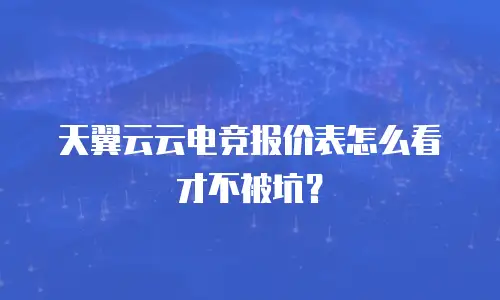 天翼云云电竞报价表怎么看才不被坑？