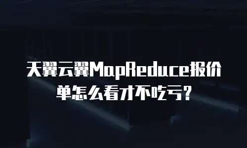 天翼云翼MapReduce报价单怎么看才不吃亏？