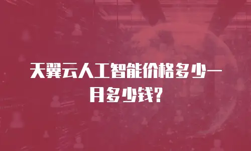 天翼云人工智能价格多少一月多少钱？