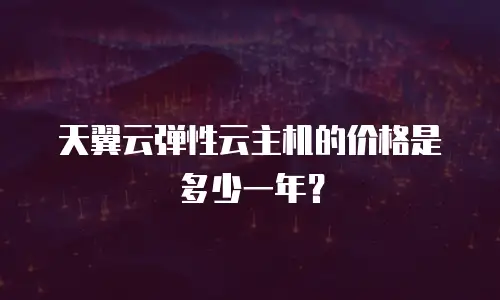 天翼云弹性云主机的价格是多少一年？