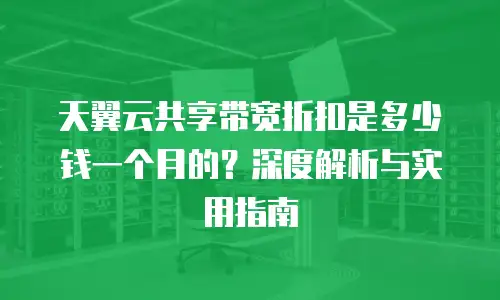 天翼云共享带宽折扣是多少钱一个月的？深度解析与实用指南