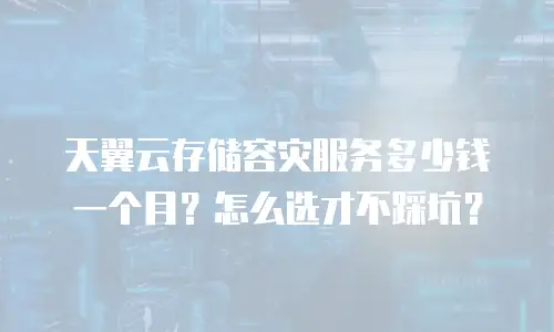 天翼云存储容灾服务多少钱一个月？怎么选才不踩坑？