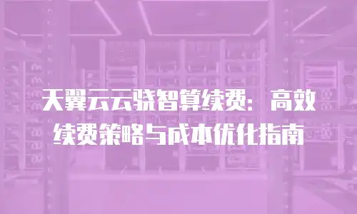 天翼云云骁智算续费：高效续费策略与成本优化指南