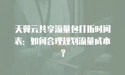 天翼云共享流量包打折时间表：如何合理规划流量成本？