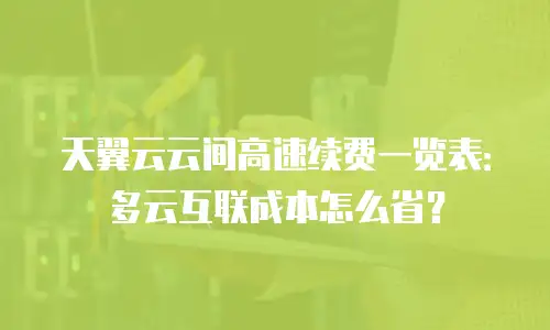 天翼云云间高速续费一览表：多云互联成本怎么省？