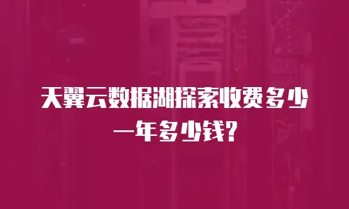 天翼云数据湖探索收费多少一年多少钱？