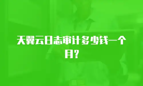 天翼云日志审计多少钱一个月？
