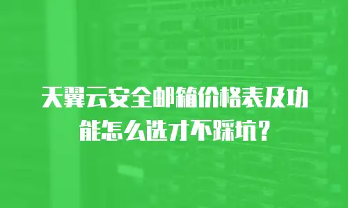 天翼云安全邮箱价格表及功能怎么选才不踩坑？