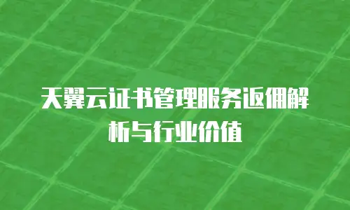 天翼云证书管理服务返佣解析与行业价值