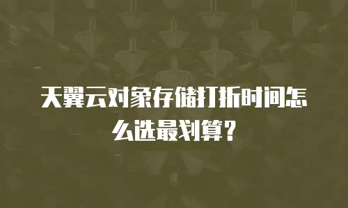 天翼云对象存储打折时间怎么选最划算？