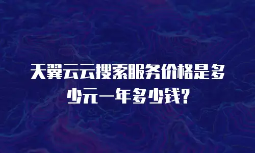 天翼云云搜索服务价格是多少元一年多少钱？