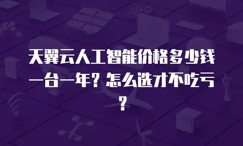 天翼云人工智能价格多少钱一台一年？怎么选才不吃亏？