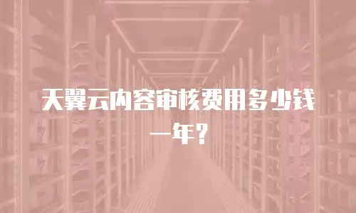 天翼云内容审核费用多少钱一年？