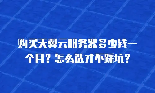 购买天翼云服务器多少钱一个月？怎么选才不踩坑？