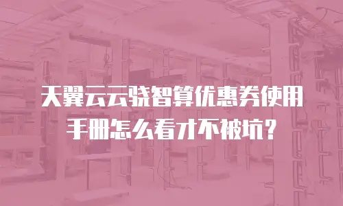 天翼云云骁智算优惠券使用手册怎么看才不被坑？