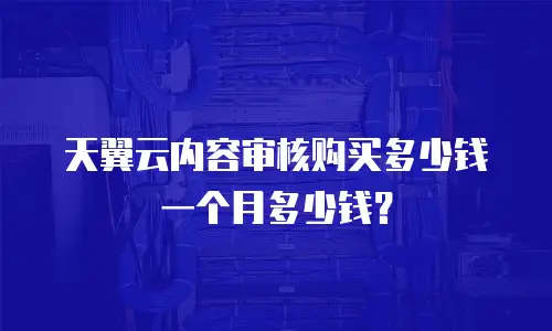 天翼云内容审核购买多少钱一个月多少钱？