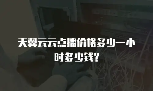 天翼云云点播价格多少一小时多少钱？