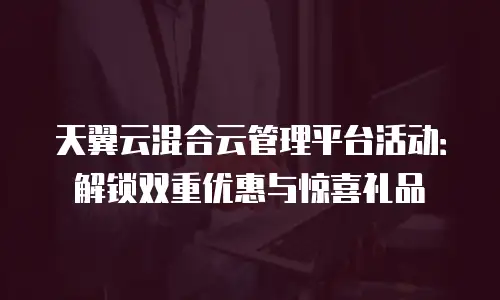 天翼云混合云管理平台活动：解锁双重优惠与惊喜礼品