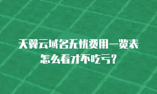 天翼云域名无忧费用一览表怎么看才不吃亏？