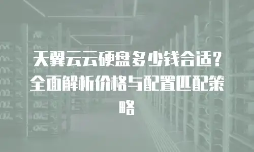 天翼云云硬盘多少钱合适？全面解析价格与配置匹配策略
