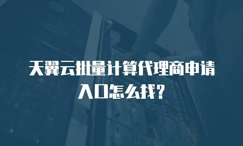 天翼云批量计算代理商申请入口怎么找？