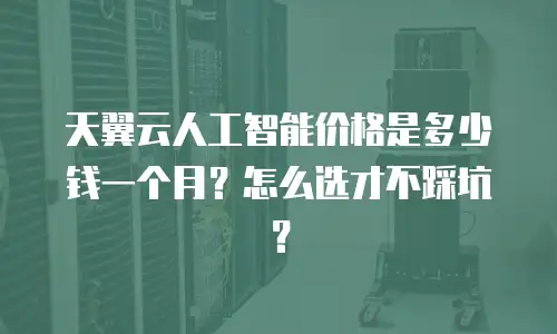 天翼云人工智能价格是多少钱一个月？怎么选才不踩坑？
