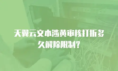 天翼云文本涉黄审核打折多久解除限制？