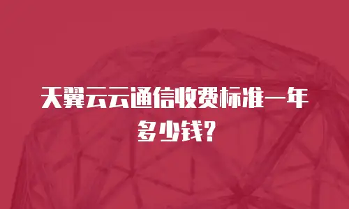 天翼云云通信收费标准一年多少钱？