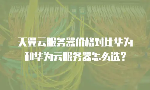 天翼云服务器价格对比华为和华为云服务器怎么选？