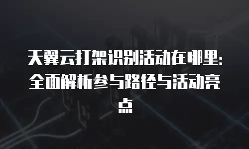 天翼云打架识别活动在哪里：全面解析参与路径与活动亮点