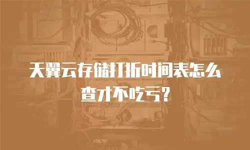 天翼云存储打折时间表怎么查才不吃亏？