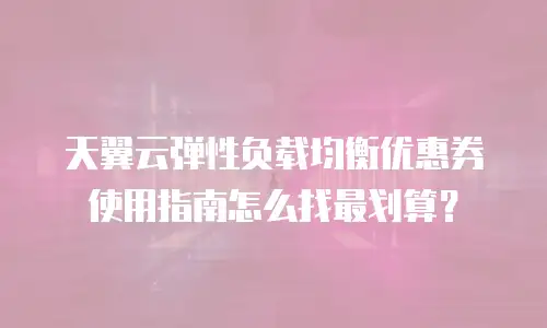 天翼云弹性负载均衡优惠券使用指南怎么找最划算？