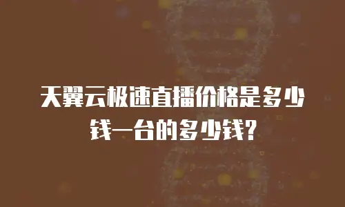 天翼云极速直播价格是多少钱一台的多少钱？