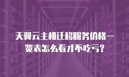 天翼云主机迁移服务价格一览表怎么看才不吃亏？