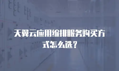 天翼云应用编排服务购买方式怎么选？