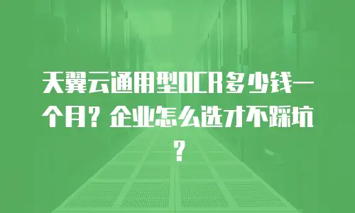 天翼云通用型OCR多少钱一个月？企业怎么选才不踩坑？