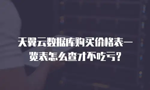 天翼云数据库购买价格表一览表怎么查才不吃亏？