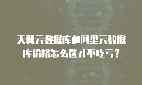 天翼云数据库和阿里云数据库价格怎么选才不吃亏？