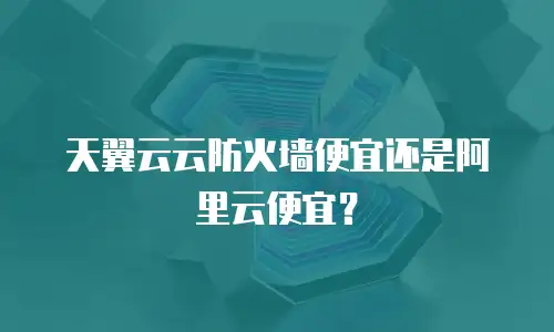 天翼云云防火墙便宜还是阿里云便宜？