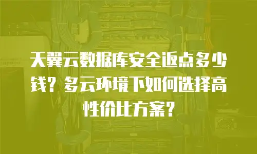天翼云数据库安全返点多少钱？多云环境下如何选择高性价比方案？