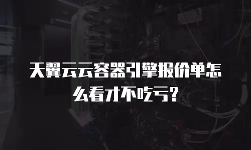 天翼云云容器引擎报价单怎么看才不吃亏？