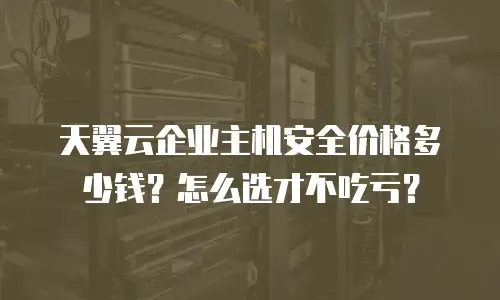 天翼云企业主机安全价格多少钱？怎么选才不吃亏？