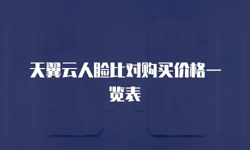 天翼云人脸比对购买价格一览表