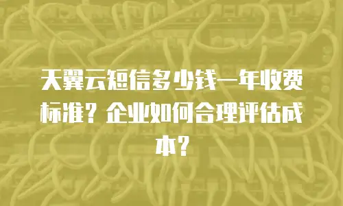 天翼云短信多少钱一年收费标准？企业如何合理评估成本？