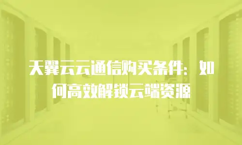 天翼云云通信购买条件：如何高效解锁云端资源