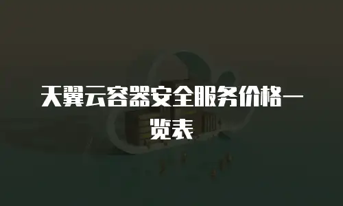 天翼云容器安全服务价格一览表