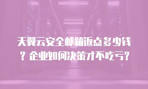 天翼云安全邮箱返点多少钱？企业如何决策才不吃亏？