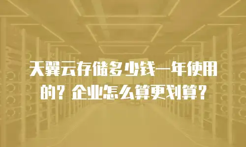 天翼云存储多少钱一年使用的？企业怎么算更划算？
