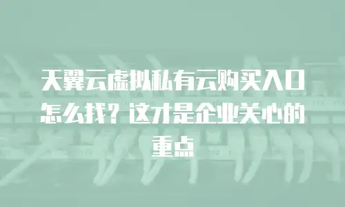 天翼云虚拟私有云购买入口怎么找？这才是企业关心的重点