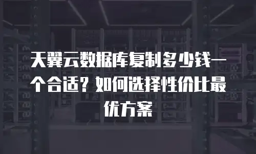 天翼云数据库复制多少钱一个合适？如何选择性价比最优方案
